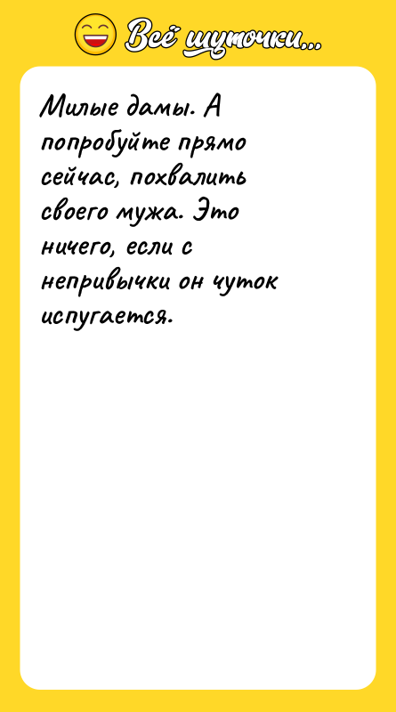 Милые дамы. А попробуйте прямо сейчас, похвалить своего мужа. Это