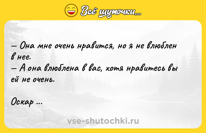 Цитата: Она мне очень нравится, но я не влюблен в нее. А она влюблена в вас, хотя нравитесь вы ей не очень.Оскар Уайльд Портрет Дориана Грея