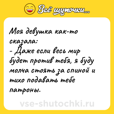 Шутка: Моя девушка как-то сказала:<br>- Даже если весь мир будет против тебя, я буду молча стоять за спиной и тихо подавать тебе патроны.