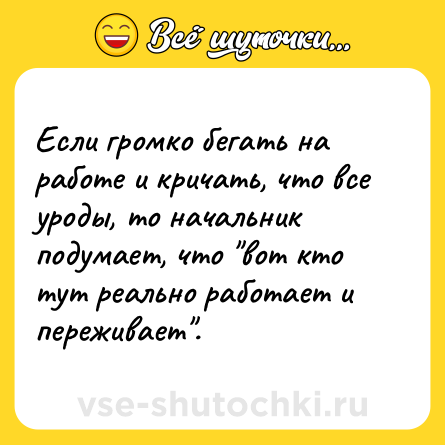 Шутка: Если громко бегать на работе и кричать, что все уроды, то начальник подумает, что 