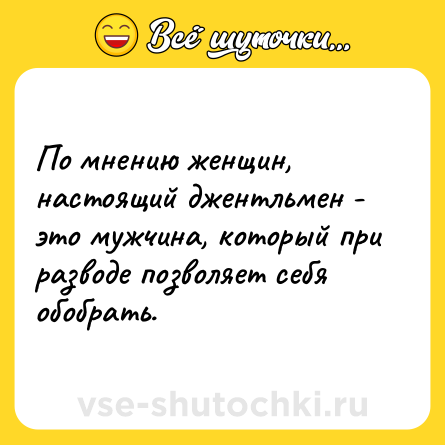 Шутка: По мнению женщин, настоящий джентльмен - это мужчина, который при разводе позволяет себя обобрать.
