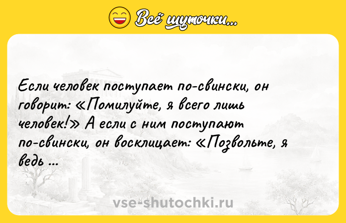 Цитата: Если человек поступает по-свински, он говорит: Помилуйте, я всего лишь человек! А если с ним поступают по-свински, он восклицает: Позвольте, я ведь тоже человек! Карл Краус