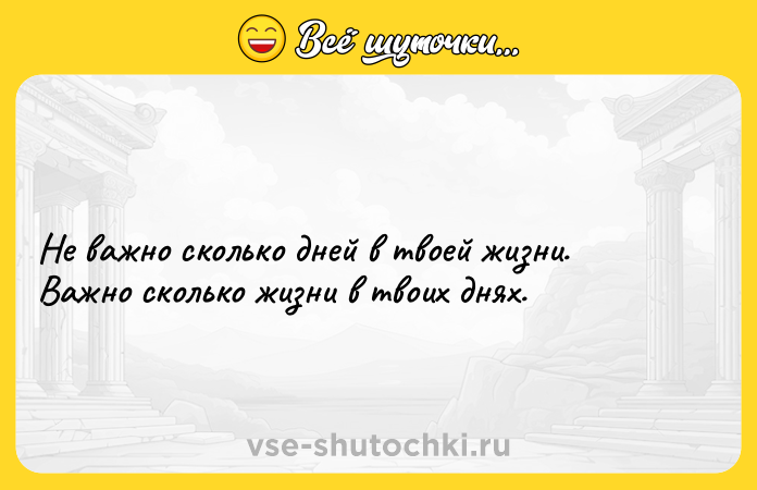 Цитата: Не важно сколько дней в твоей жизни. Важно сколько жизни в твоих днях.