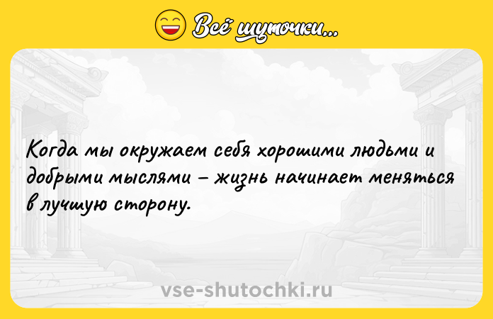 Цитата: Когда мы окружаем себя хорошими людьми и добрыми мыслями жизнь начинает меняться в лучшую сторону.
