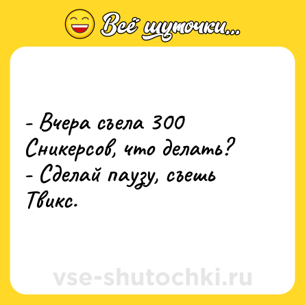 Шутка: - Вчера съела 300 Сникерсов, что делать?<br>- Сделай паузу, съешь Твикс.