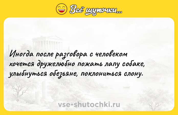 Цитата: Иногда после разговора с человеком хочется дружелюбно пожать лапу собаке, улыбнуться обезьяне, поклониться слону.