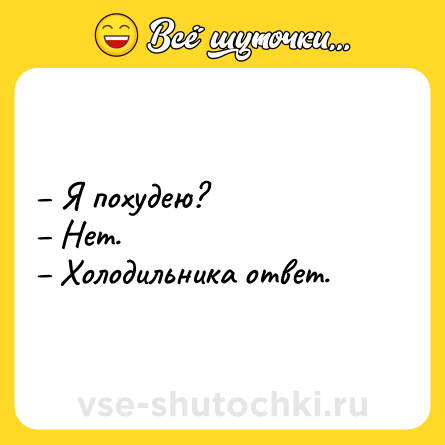 Шутка: – Я похудею?<br>– Нет.<br>– Холодильника ответ.