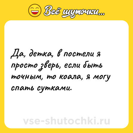 Шутка: Да, детка, в постели я просто зверь, если быть точным, то коала, я могу спать сутками.