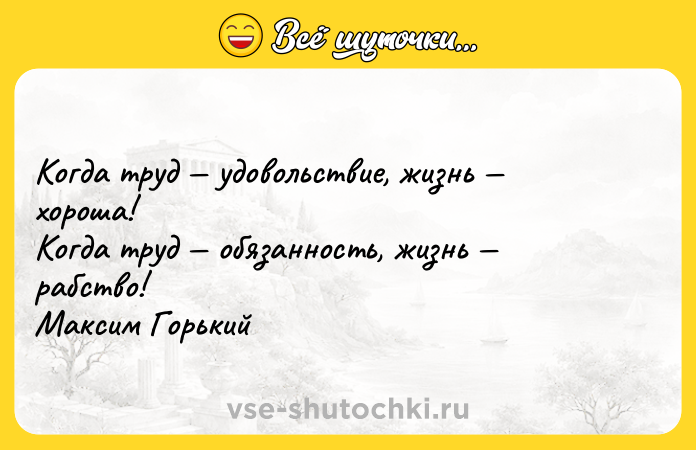 Цитата: Когда труд удовольствие, жизнь хороша! Когда труд обязанность, жизнь рабство! Максим Горький