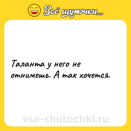 Шутка: Таланта у него не отнимешь. А так хочется.