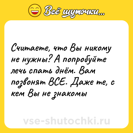 Шутка: Считаете, что Вы никому не нужны? А попробуйте лечь спать днём. Вам позвонят ВСЕ. Даже те, с кем Вы не знакомы