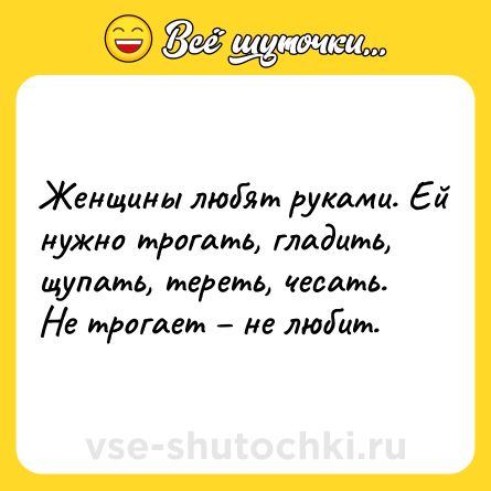 Шутка: Женщины любят руками. Ей нужно трогать, гладить, щупать, тереть, чесать. Не трогает – не любит.