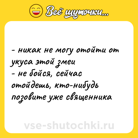 Шутка: - никак не могу отойти от укуса этой змеи <br>- не бойся, сейчас отойдешь, кто-нибудь позовите уже священника