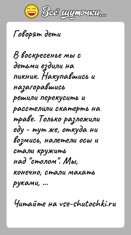 История: Говорят детиВ воскресенье мы с детьми ездили на пикник. Накупавшись и назагоравшисьрешили перекусить и расстелили скатерть на траве. Только разложилиеду