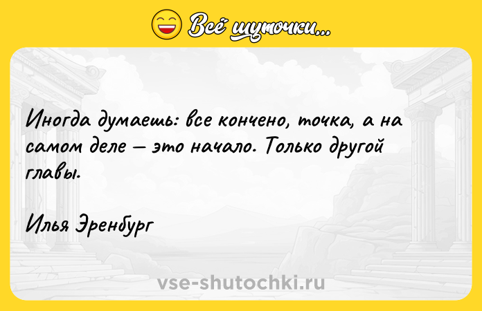 Цитата: Иногда думаешь: все кончено, точка, а на самом деле это начало. Только другой главы.Илья Эренбург