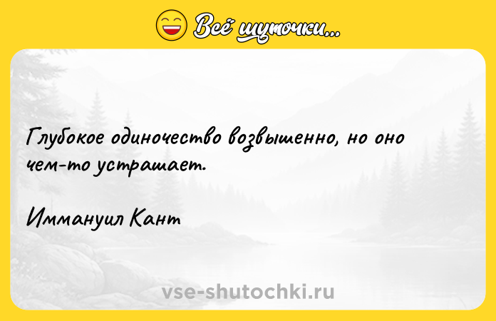 Цитата: Глубокое одиночество возвышенно, но оно чем-то устрашает. Иммануил Кант