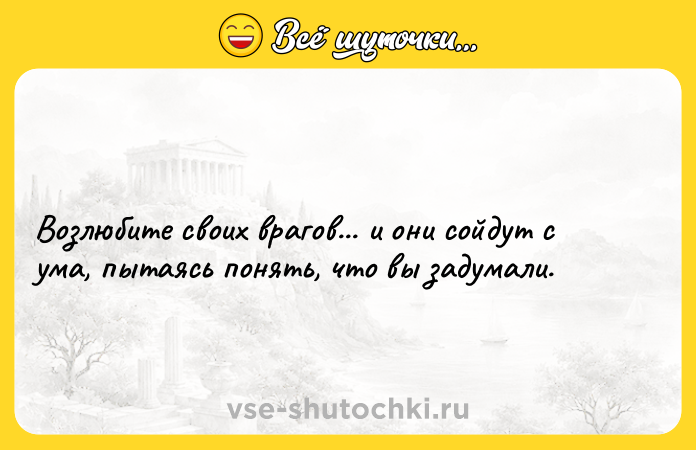 Цитата: Возлюбите своих врагов... и они сойдут с ума, пытаясь понять, что вы задумали.