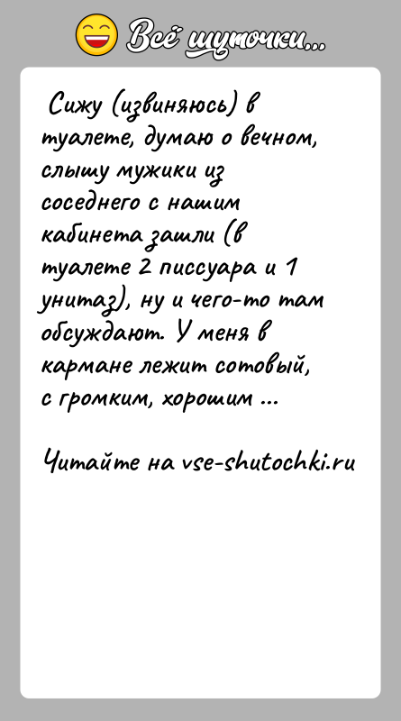 История: Сижу (извиняюсь) в туалете, думаю о вечном, слышу мужики из соседнего с нашим кабинета зашли (в туалете 2 писсуара