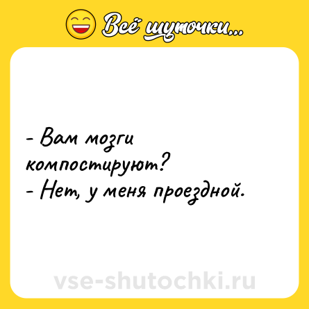 Шутка: - Вам мозги компостируют?<br>- Нет, у меня проездной.