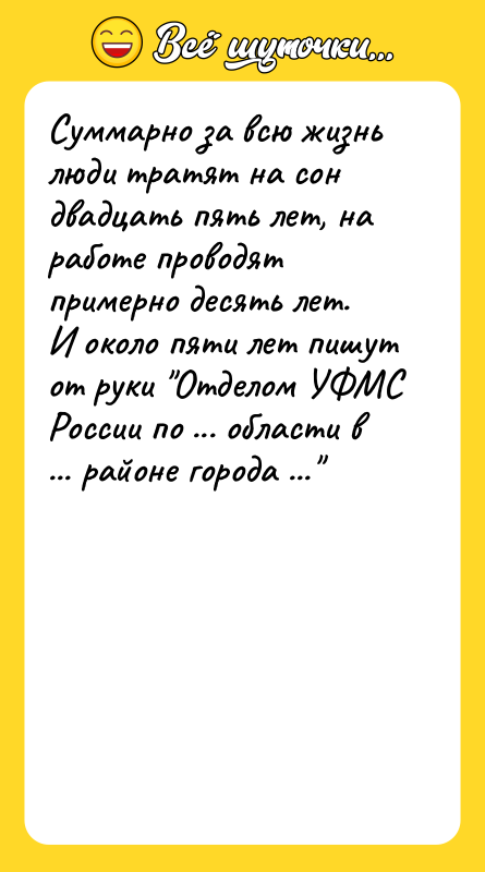 Шутка: Суммарно за всю жизнь люди тратят на сон двадцать пять лет, на работе проводят примерно десять лет.И около пяти лет пишут от руки Отделом УФМС России по ... области в ... районе города ...