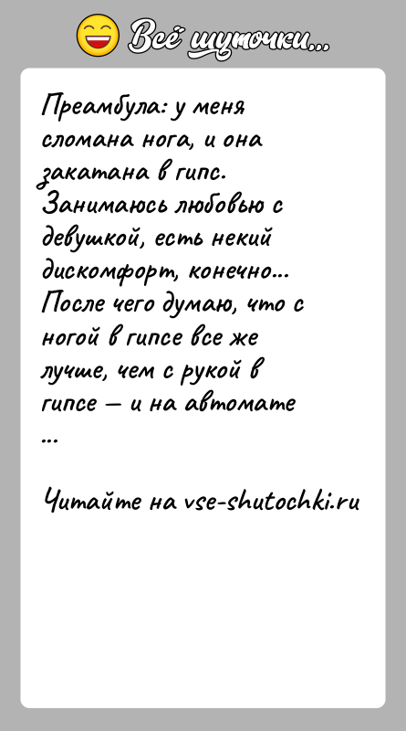 История: Преамбула: у меня сломана нога, и она закатана в гипс.Занимаюсь любовью с девушкой, есть некий дискомфорт, конечно... После чего думаю,