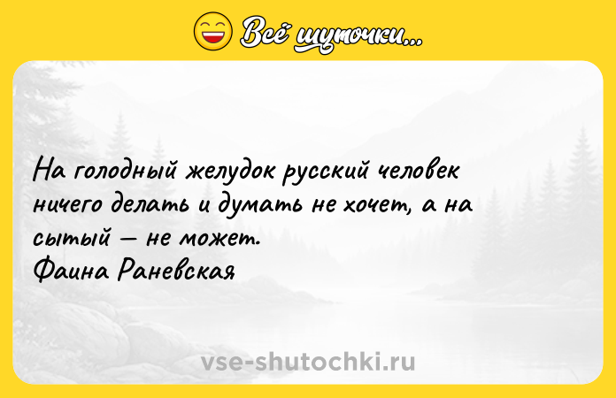Цитата: На голодный желудок русский человек ничего делать и думать не хочет, а на сытый не может. Фаина Раневская