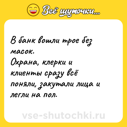 Шутка: В банк вошли трое без масок.<br>Охрана, клерки и клиенты сразу всё поняли, закутали лица и легли на пол.