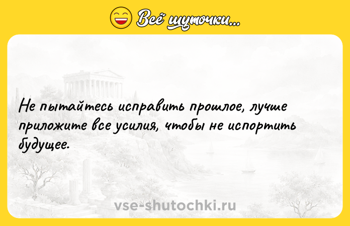 Цитата: Не пытайтесь исправить прошлое, лучше приложите все усилия, чтобы не испортить будущее.