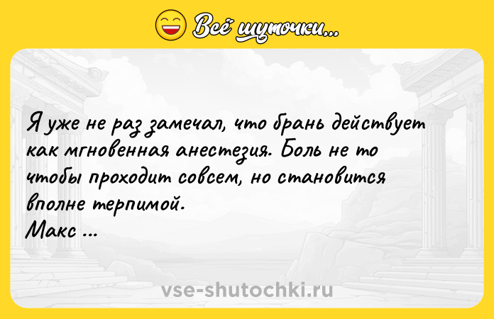 Цитата: Я уже не раз замечал, что брань действует как мгновенная анестезия. Боль не то чтобы проходит совсем, но становится вполне терпимой. Макс Фрай
