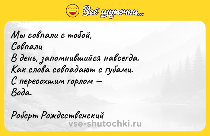 Цитата: Мы совпали с тобой,СовпалиВ день, запомнившийся навсегда.Как слова совпадают с губами.С пересохшим горлом Вода.Роберт Рождественский