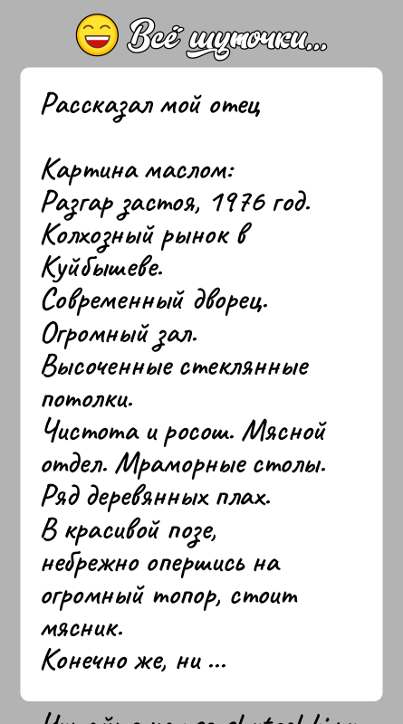 История: Рассказал мой отецКартина маслом:Разгар застоя, 1976 год. Колхозный рынок в Куйбышеве.Современный дворец. Огромный зал. Высоченные стеклянные потолки.Чистота и росош. Мясной