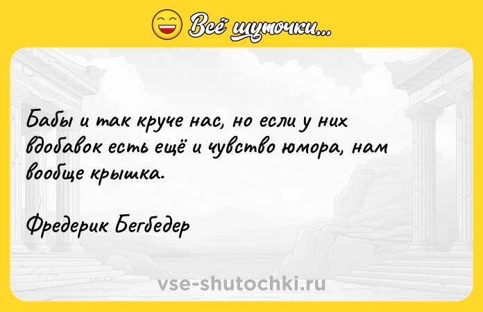 Цитата: Бабы и так круче нас, но если у них вдобавок есть ещё и чувство юмора, нам вообще крышка. Фредерик Бегбедер