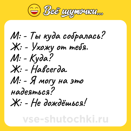 Шутка: М: - Ты куда собралась?<br>Ж: - Ухожу от тебя.<br>М: - Куда?<br>Ж: - Навсегда.<br>М: - Я могу на это надеяться?<br>Ж: - Не дождёшься!