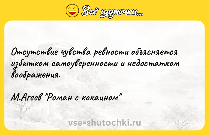 Цитата: Отсутствие чувства ревности объясняется избытком самоуверенности и недостатком воображения.М.Агеев Роман с кокаином