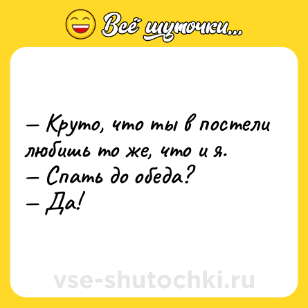 Шутка: Круто, что ты в постели любишь то же, что и я. Спать до обеда? Да!