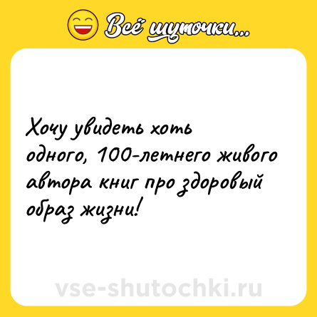 Шутка: Хочу увидеть хоть одного, 100-летнего живого автора книг про здоровый образ жизни!