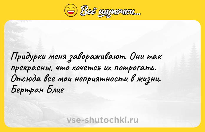 Цитата: Придурки меня завораживают. Они так прекрасны, что хочется их потрогать. Отсюда все мои неприятности в жизни. Бертран Блие