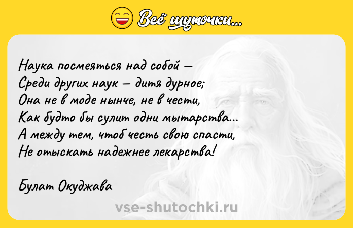 Цитата: Наука посмеяться над собой Среди других наук дитя дурное Она не в моде нынче, не в чести,Как будто бы сулит одни мытарства А между тем, чтоб честь свою спасти,Не отыскать надежнее лекарства!Булат Окуджава