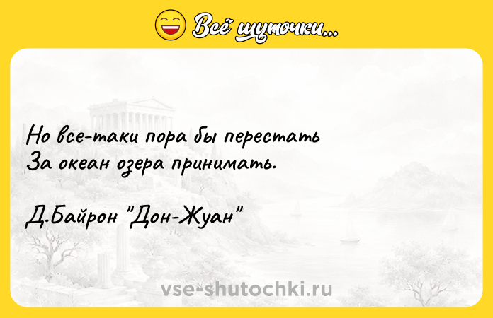 Цитата: Но все-таки пора бы перестать За океан озера принимать. Д.Байрон Дон-Жуан