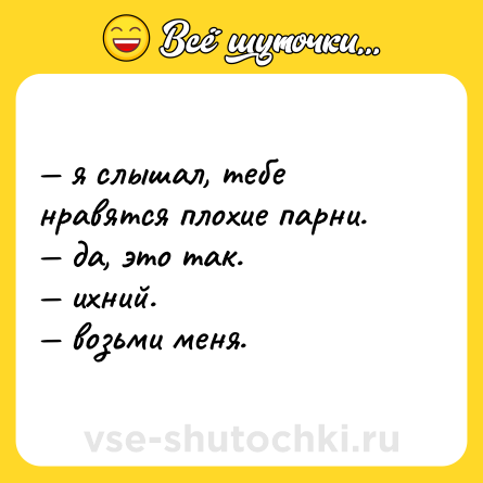 Шутка: — я слышал, тебе нравятся плохие парни.  <br>— да, это так.  <br>— ихний.  <br>— возьми меня.