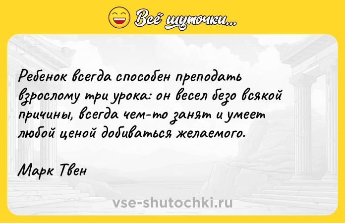 Цитата: Ребенок всегда способен преподать взрослому три урока: он весел безо всякой причины, всегда чем-то занят и умеет любой ценой добиваться желаемого.Марк Твен