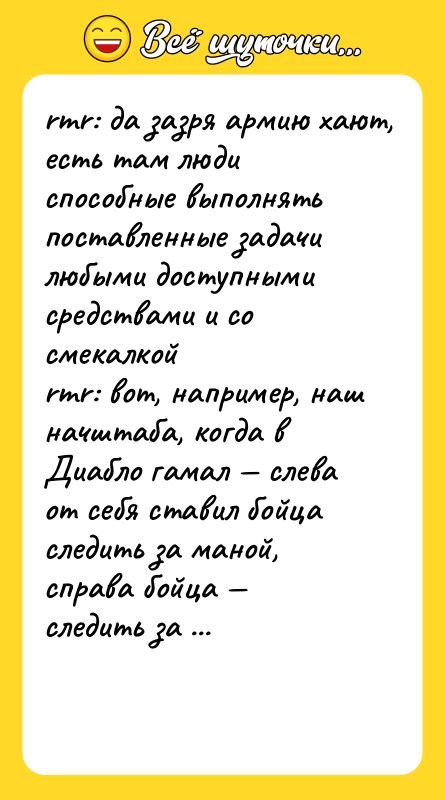 Шутка: rmr: да зазря армию хают, есть там люди способные выполнять поставленные задачи любыми доступными средствами и со смекалкойrmr: вот, например, наш начштаба, когда в Диабло гамал слева от себя ставил бойца следить за маной, справа бойца следить за здоровьем