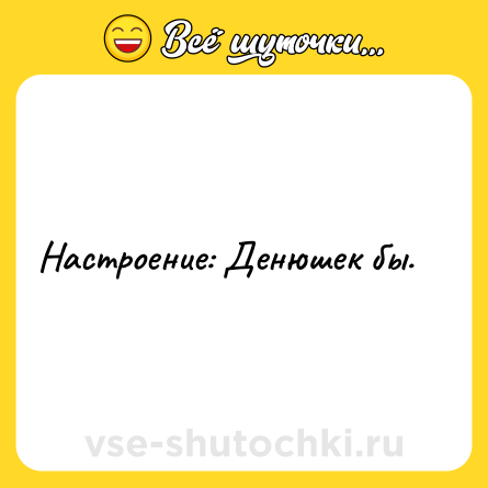 Шутка: Настроение: Денюшек бы.
