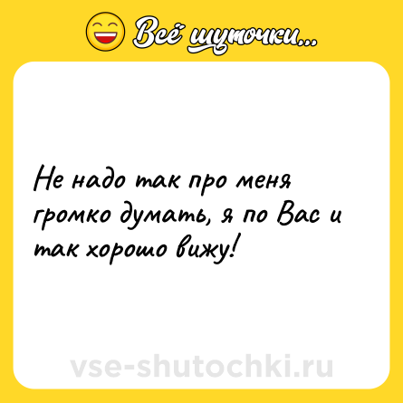 Шутка: Не надо так про меня громко думать, я по Вас и так хорошо вижу!
