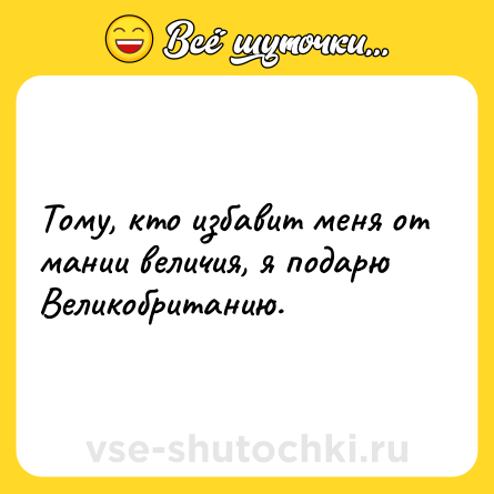 Шутка: Тому, кто избавит меня от мании величия, я подарю Великобританию.