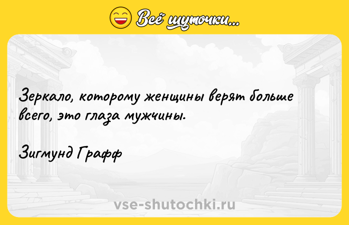 Цитата: Зеркало, которому женщины верят больше всего, это глаза мужчины. Зигмунд Графф