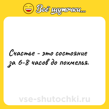 Шутка: Счастье - это состояние за 6-8 часов до похмелья.