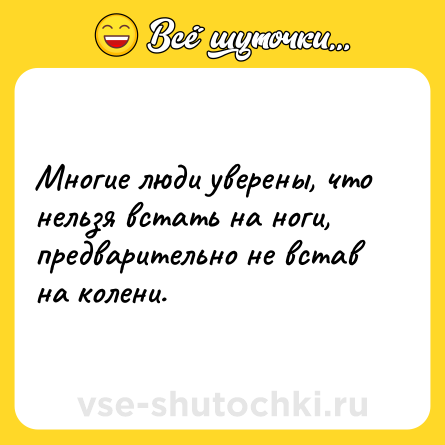 Шутка: Многие люди уверены, что нельзя встать на ноги, предварительно не встав на колени.