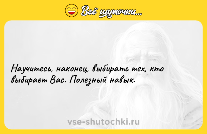 Цитата: Научитесь, наконец, выбирать тех, кто выбирает Вас. Полезный навык.