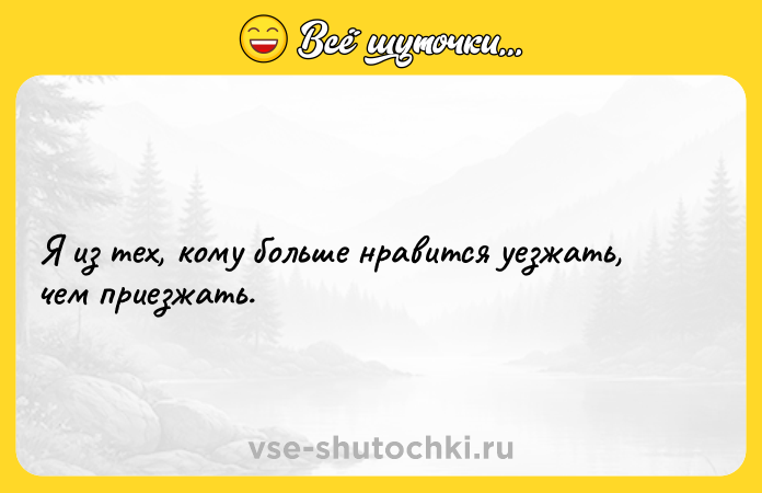 Цитата: Я из тех, кому больше нравится уезжать, чем приезжать.